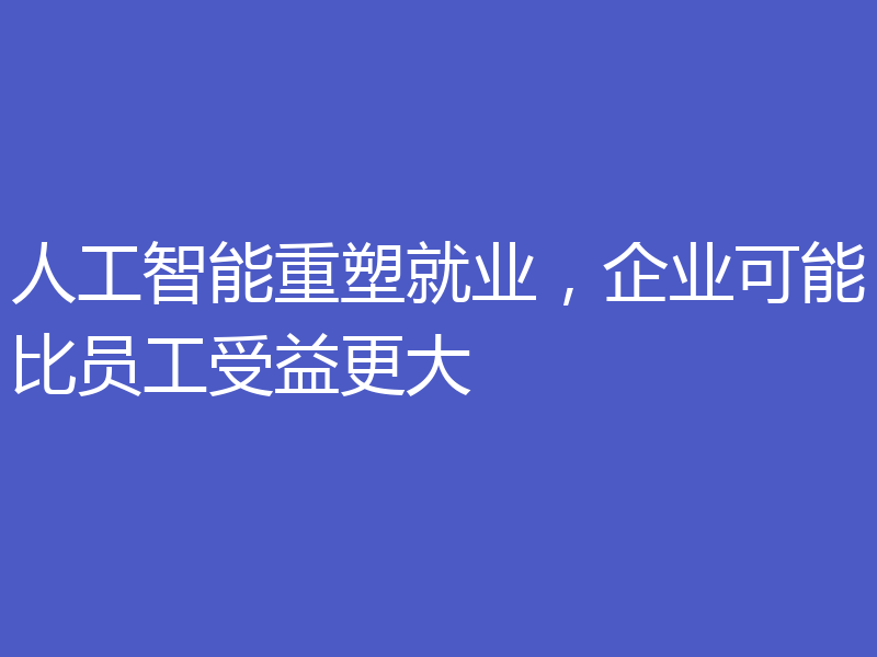 人工智能重塑就业，企业可能比员工受益更大