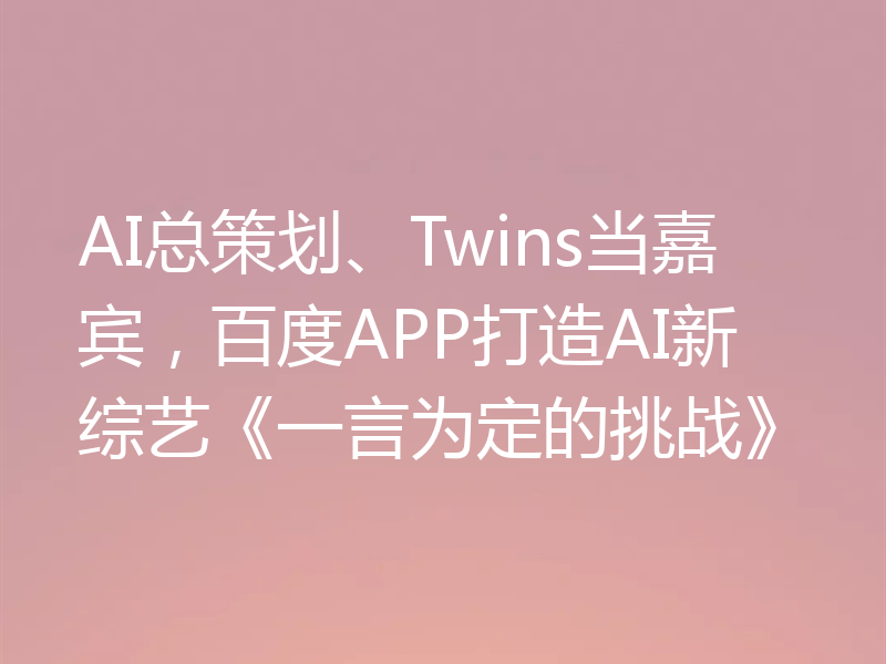AI总策划、Twins当嘉宾，百度APP打造AI新综艺《一言为定的挑战》