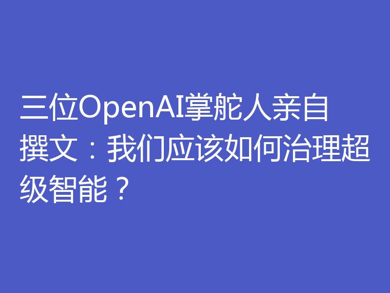 三位OpenAI掌舵人亲自撰文：我们应该如何治理超级智能？