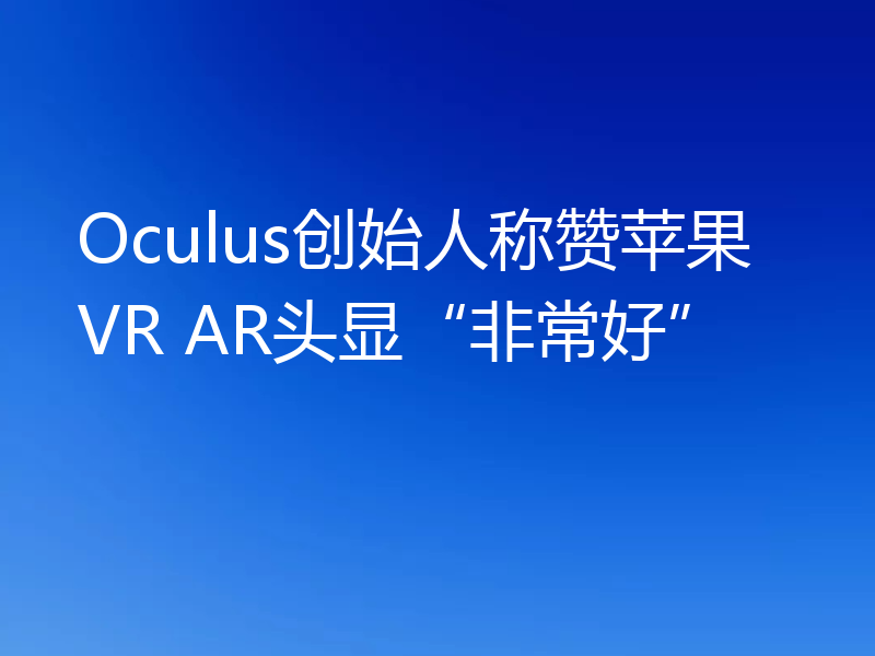 Oculus创始人称赞苹果VR AR头显“非常好”