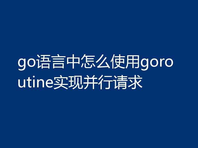go语言中怎么使用goroutine实现并行请求
