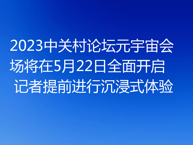 2023中关村论坛元宇宙会场将在5月22日全面开启 记者提前进行沉浸式体验