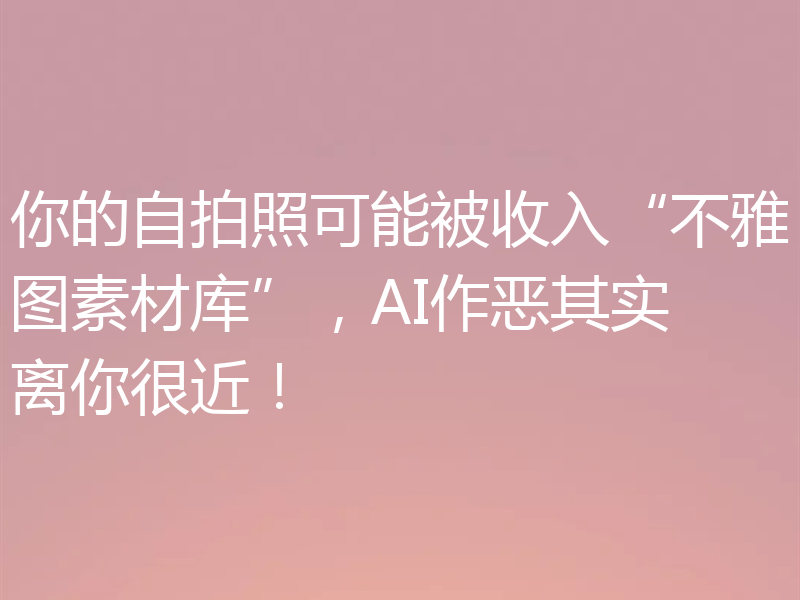 你的自拍照可能被收入“不雅图素材库”，AI作恶其实离你很近！