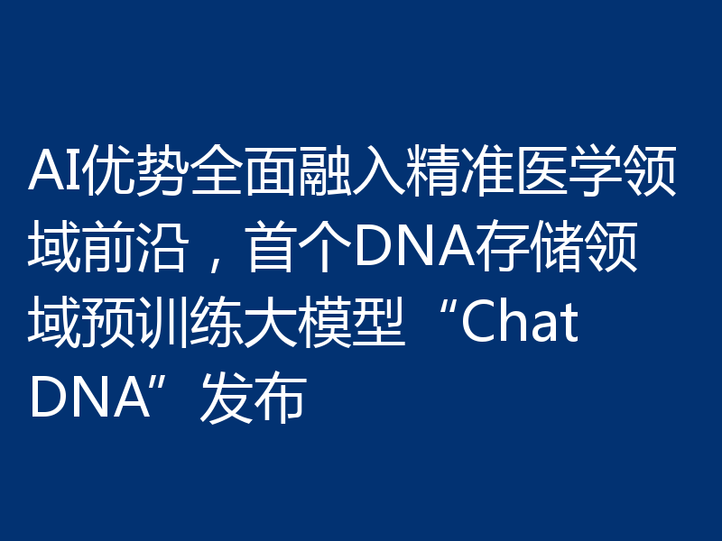 AI优势全面融入精准医学领域前沿，首个DNA存储领域预训练大模型“ChatDNA”发布