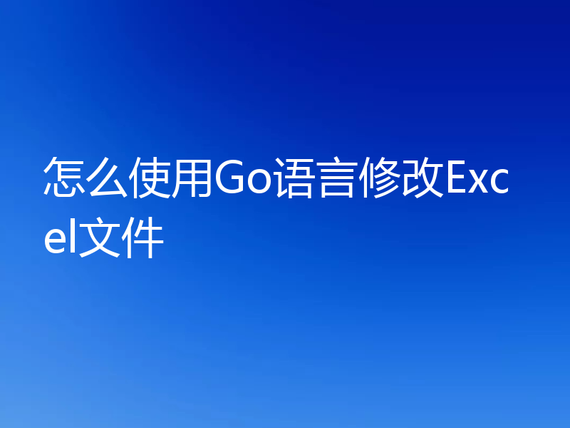 怎么使用Go语言修改Excel文件
