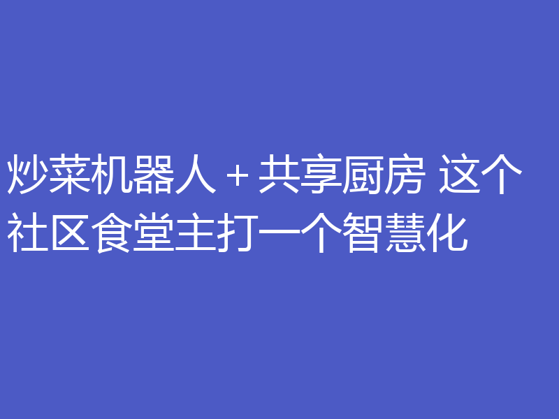 炒菜机器人＋共享厨房 这个社区食堂主打一个智慧化
