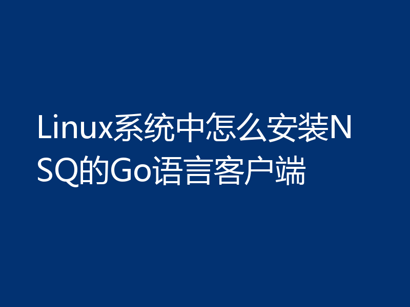 Linux系统中怎么安装NSQ的Go语言客户端