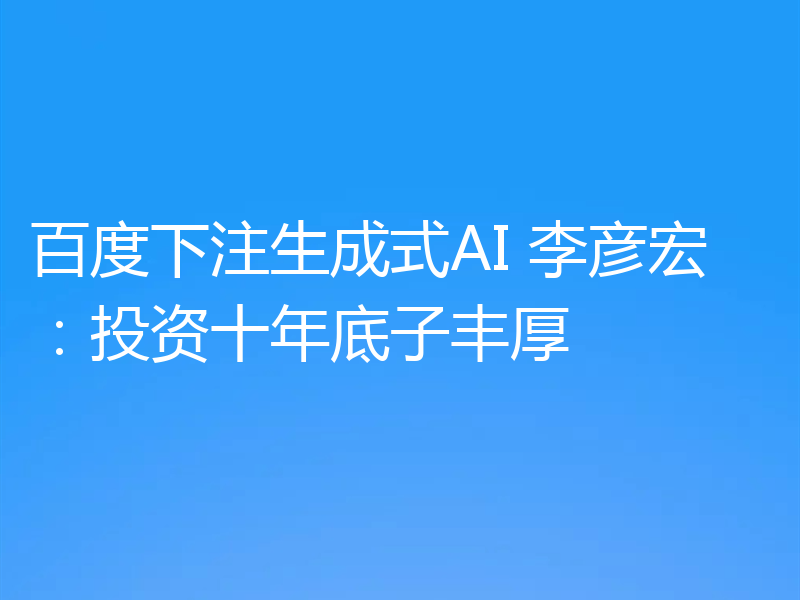 百度下注生成式AI 李彦宏：投资十年底子丰厚