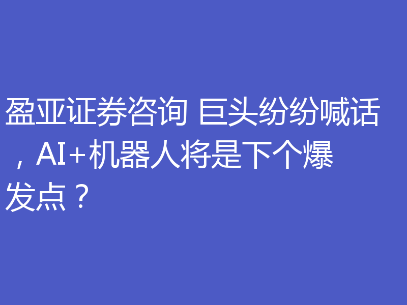 盈亚证券咨询 巨头纷纷喊话，AI+机器人将是下个爆发点？