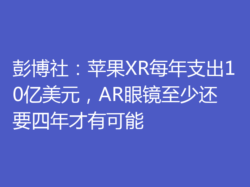 彭博社：苹果XR每年支出10亿美元，AR眼镜至少还要四年才有可能