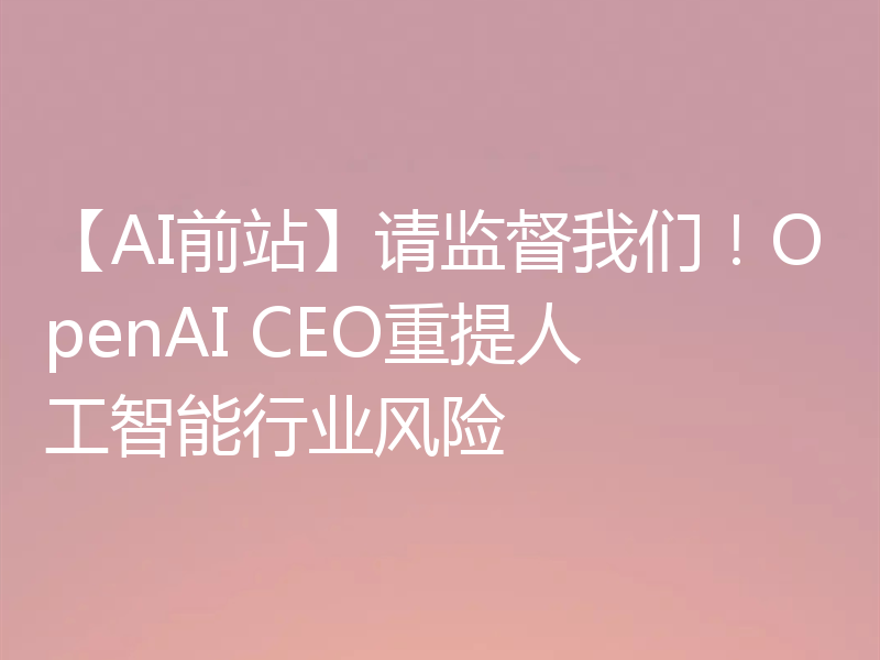 【AI前站】请监督我们！OpenAI CEO重提人工智能行业风险