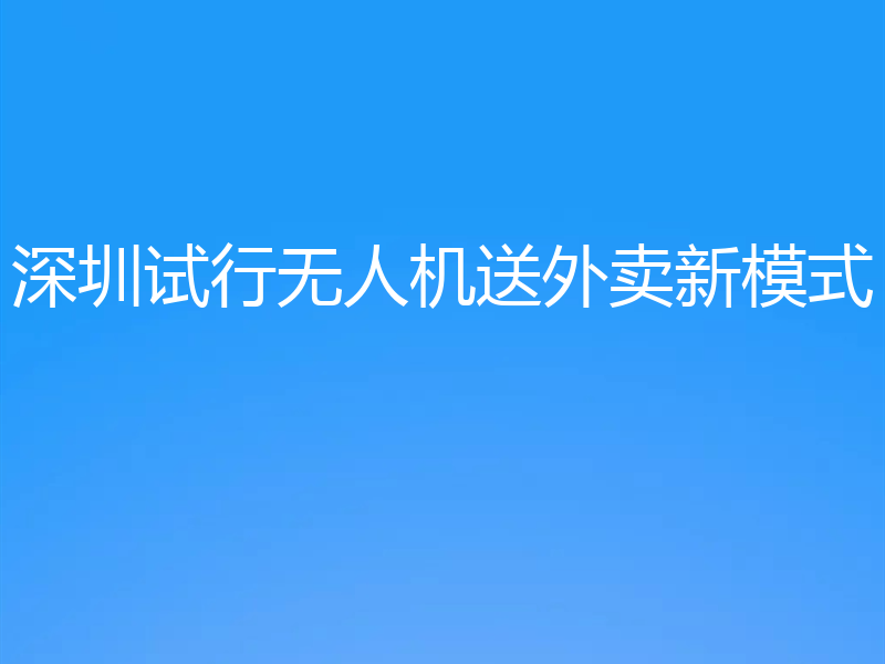 深圳试行无人机送外卖新模式