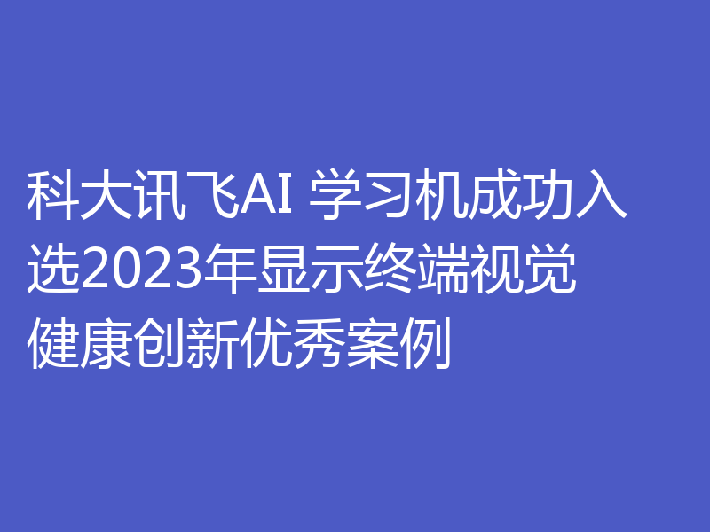 科大讯飞AI 学习机成功入选2023年显示终端视觉健康创新优秀案例