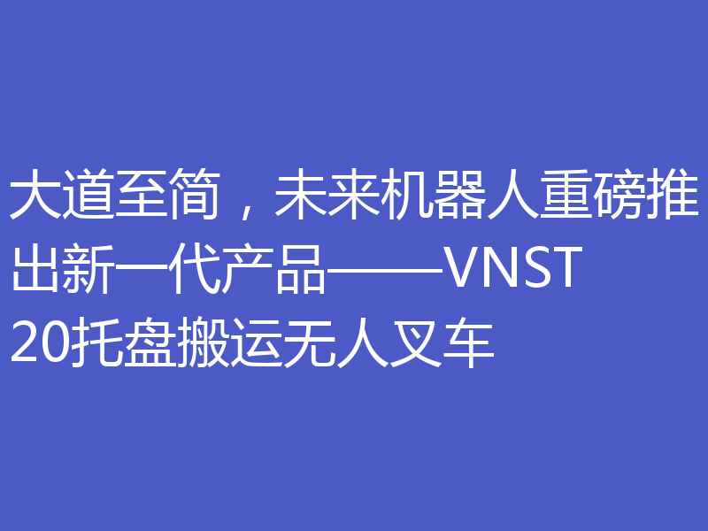 大道至简，未来机器人重磅推出新一代产品——VNST20托盘搬运无人叉车