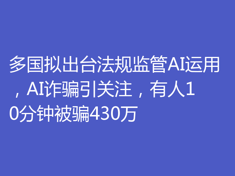 多国拟出台法规监管AI运用，AI诈骗引关注，有人10分钟被骗430万
