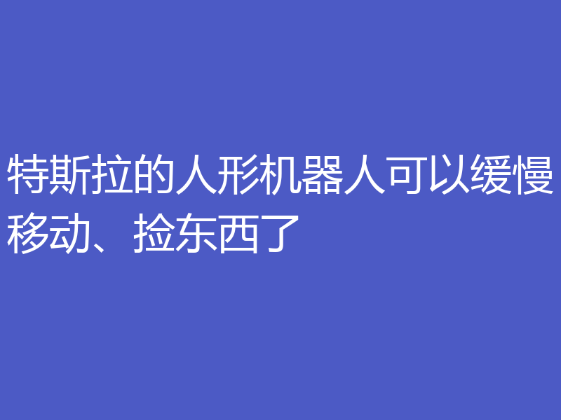 特斯拉的人形机器人可以缓慢移动、捡东西了