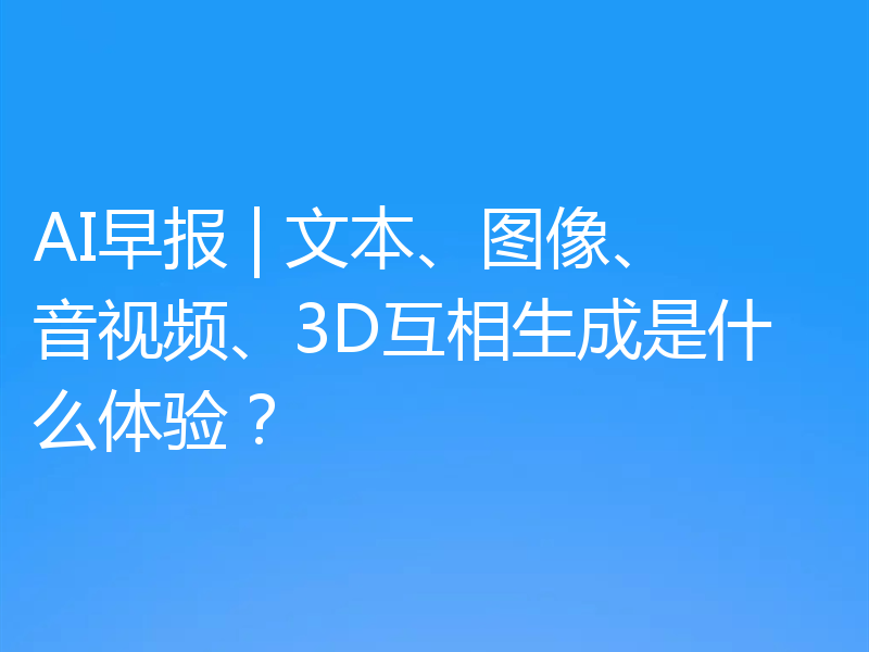 AI早报 | 文本、图像、音视频、3D互相生成是什么体验？