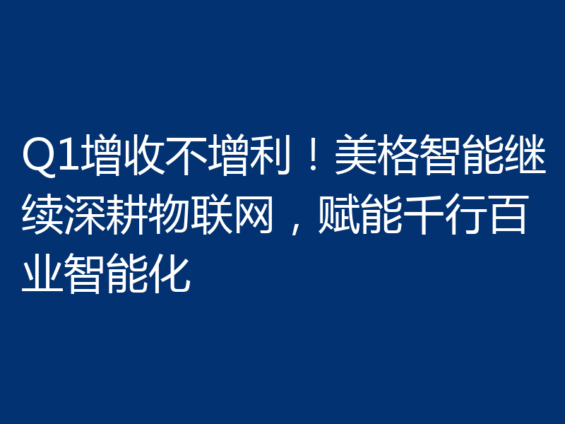 Q1增收不增利！美格智能继续深耕物联网，赋能千行百业智能化