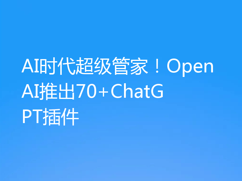 AI时代超级管家！OpenAI推出70+ChatGPT插件