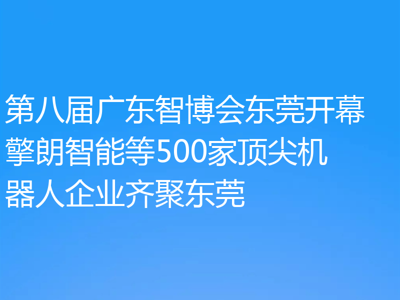 第八届广东智博会东莞开幕 擎朗智能等500家顶尖机器人企业齐聚东莞
