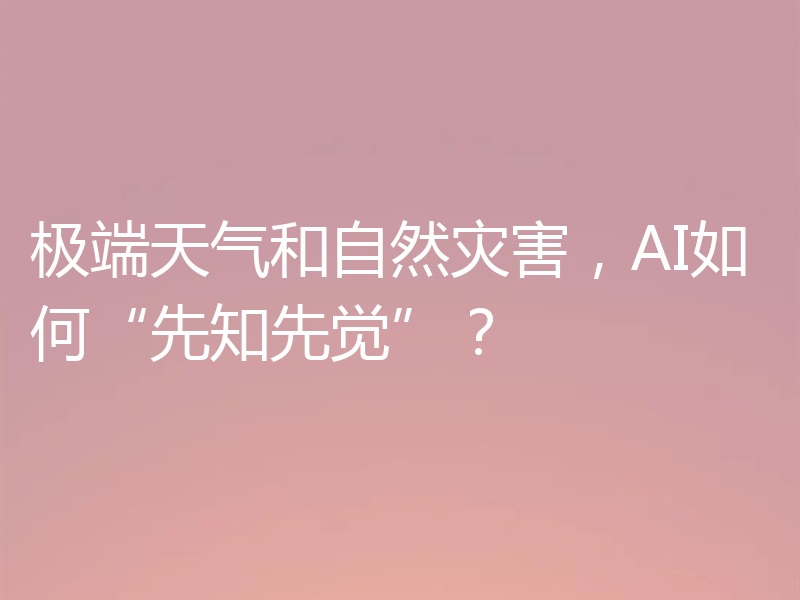 极端天气和自然灾害，AI如何“先知先觉”？