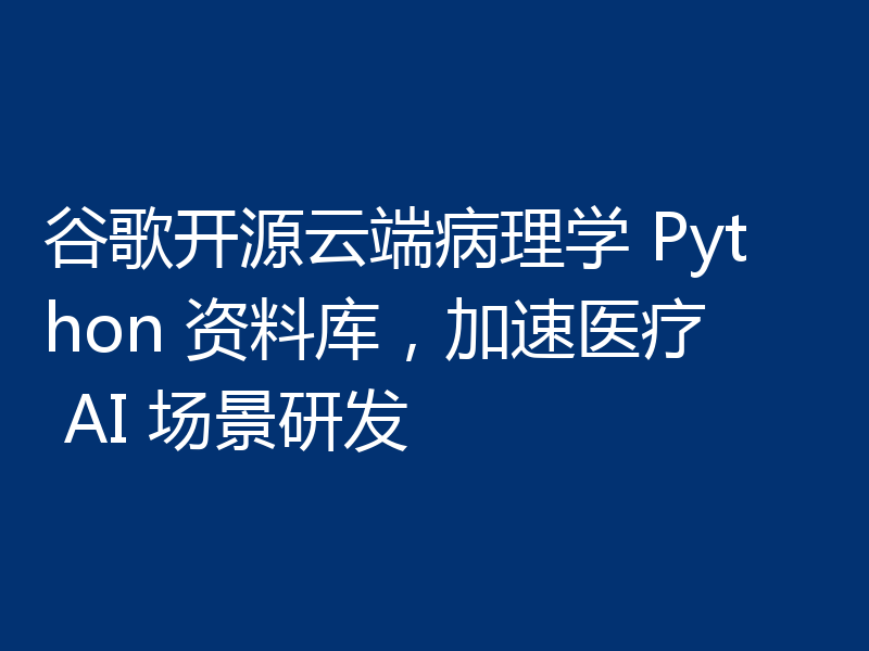 谷歌开源云端病理学 Python 资料库，加速医疗 AI 场景研发