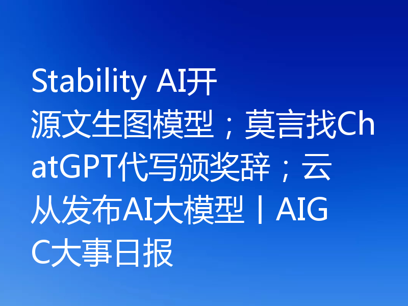 Stability AI开源文生图模型；莫言找ChatGPT代写颁奖辞；云从发布AI大模型丨AIGC大事日报