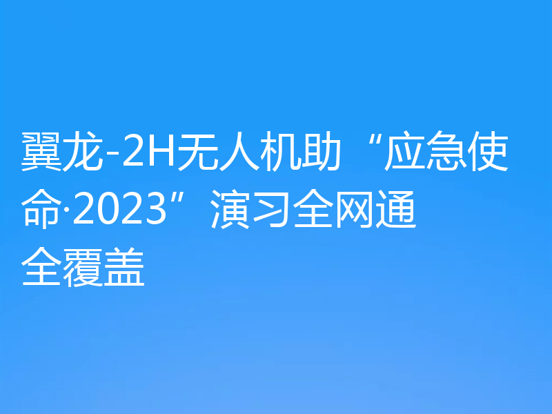 翼龙-2H无人机助“应急使命·2023”演习全网通全覆盖