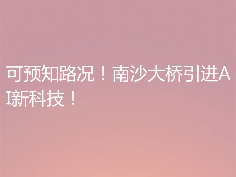 可预知路况！南沙大桥引进AI新科技！