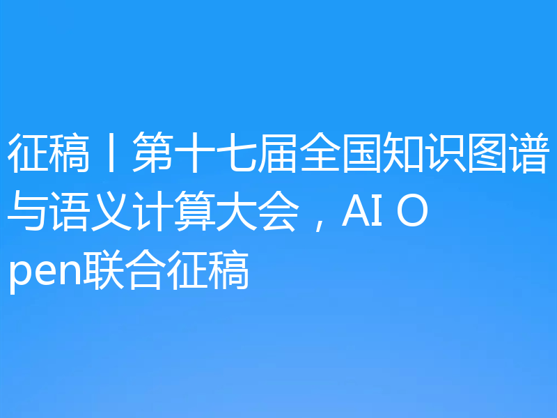 征稿丨第十七届全国知识图谱与语义计算大会，AI Open联合征稿