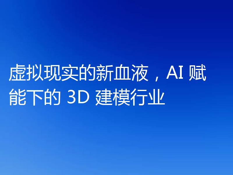 虚拟现实的新血液，AI 赋能下的 3D 建模行业