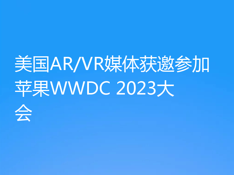 美国AR/VR媒体获邀参加苹果WWDC 2023大会