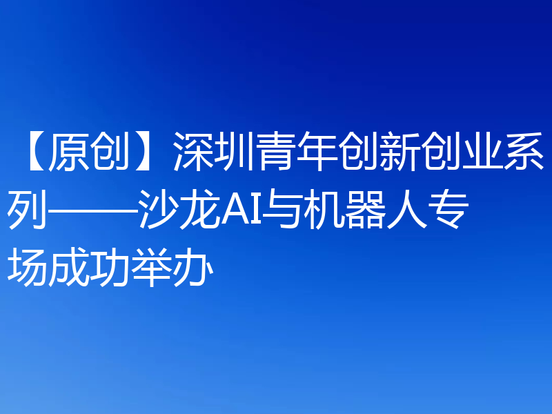 【原创】深圳青年创新创业系列——沙龙AI与机器人专场成功举办