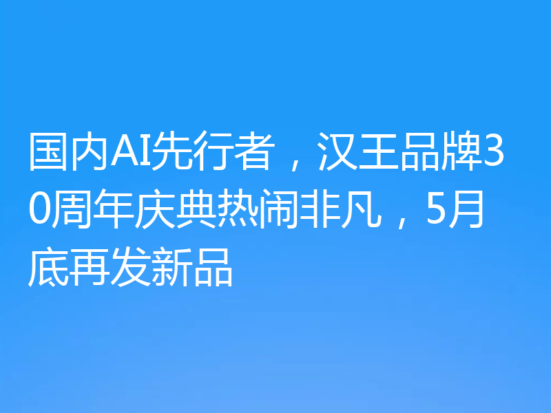 国内AI先行者，汉王品牌30周年庆典热闹非凡，5月底再发新品