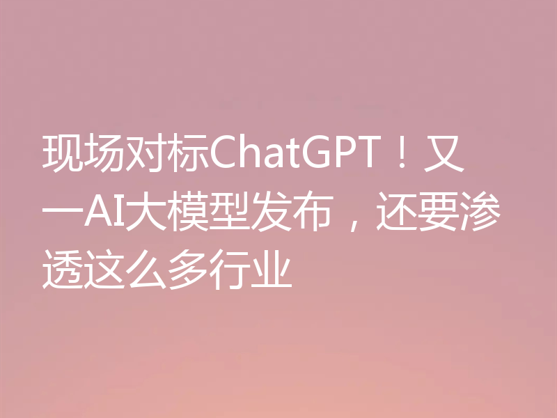 现场对标ChatGPT！又一AI大模型发布，还要渗透这么多行业