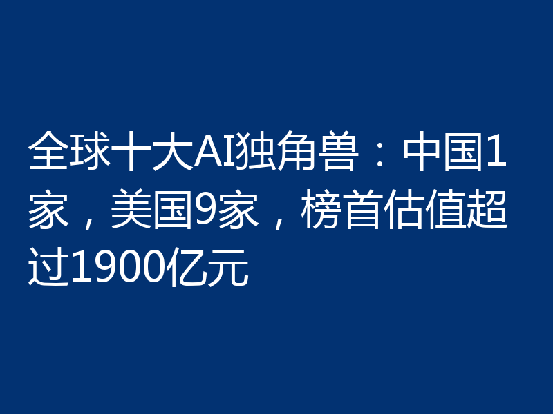 全球十大AI独角兽：中国1家，美国9家，榜首估值超过1900亿元