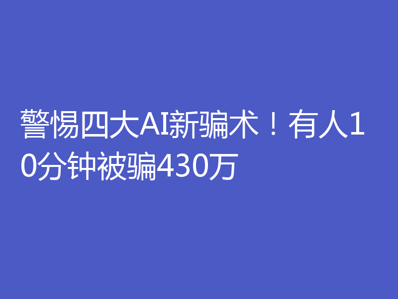警惕四大AI新骗术！有人10分钟被骗430万