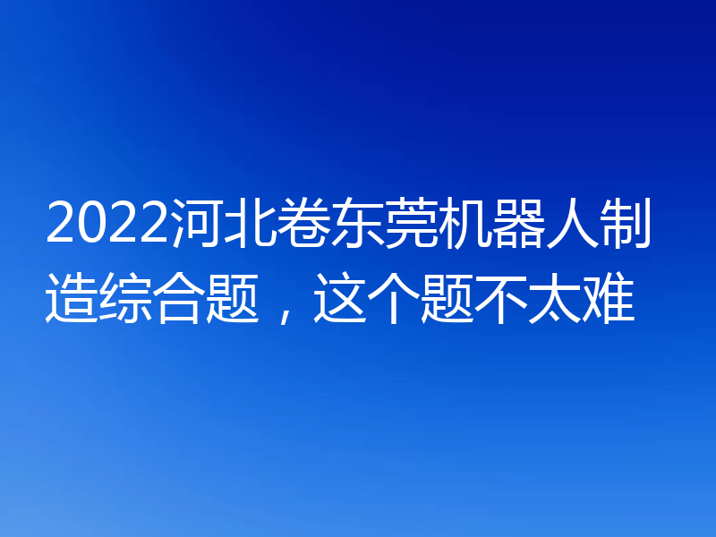 2022河北卷东莞机器人制造综合题，这个题不太难