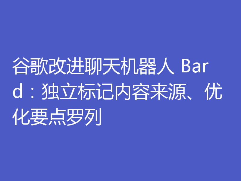 谷歌改进聊天机器人 Bard：独立标记内容来源、优化要点罗列