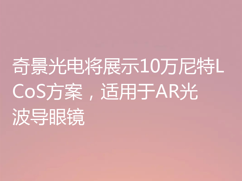 奇景光电将展示10万尼特LCoS方案，适用于AR光波导眼镜