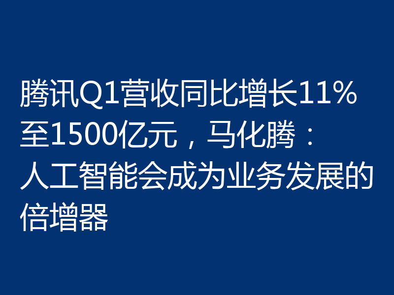 腾讯Q1营收同比增长11%至1500亿元，马化腾：人工智能会成为业务发展的倍增器