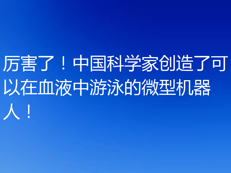 厉害了！中国科学家创造了可以在血液中游泳的微型机器人！