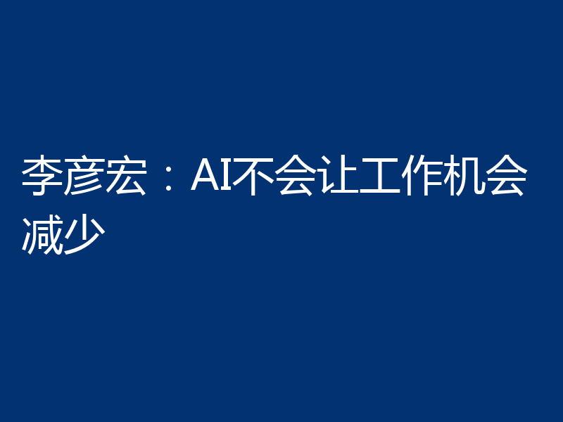 李彦宏：AI不会让工作机会减少