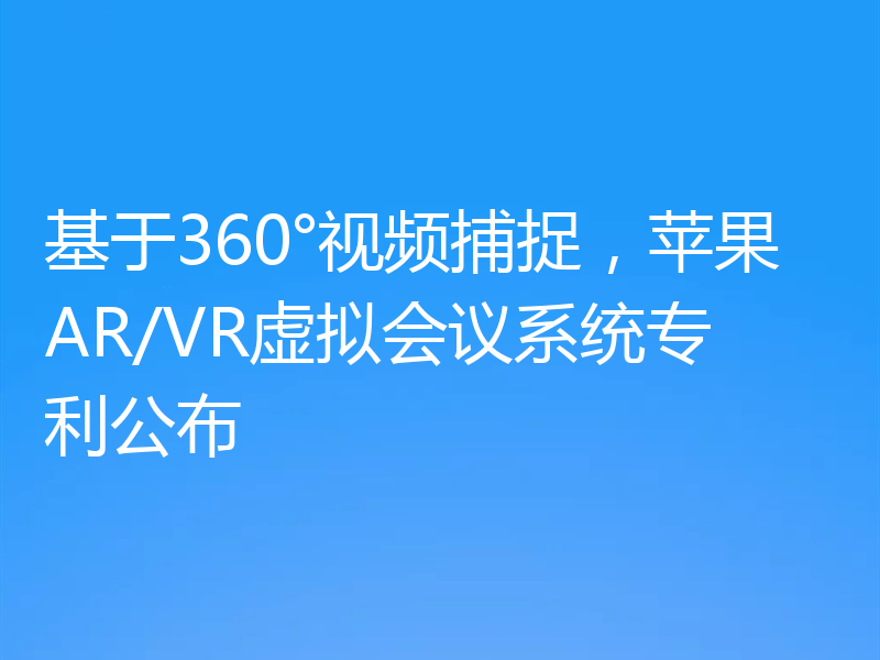 基于360°视频捕捉，苹果AR/VR虚拟会议系统专利公布