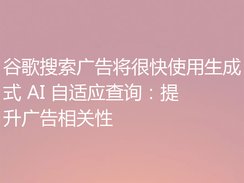 谷歌搜索广告将很快使用生成式 AI 自适应查询：提升广告相关性