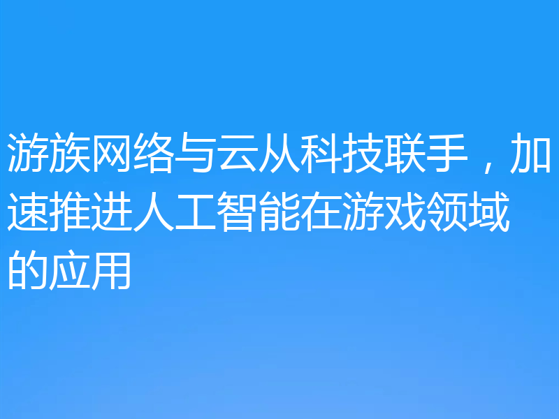 游族网络与云从科技联手，加速推进人工智能在游戏领域的应用