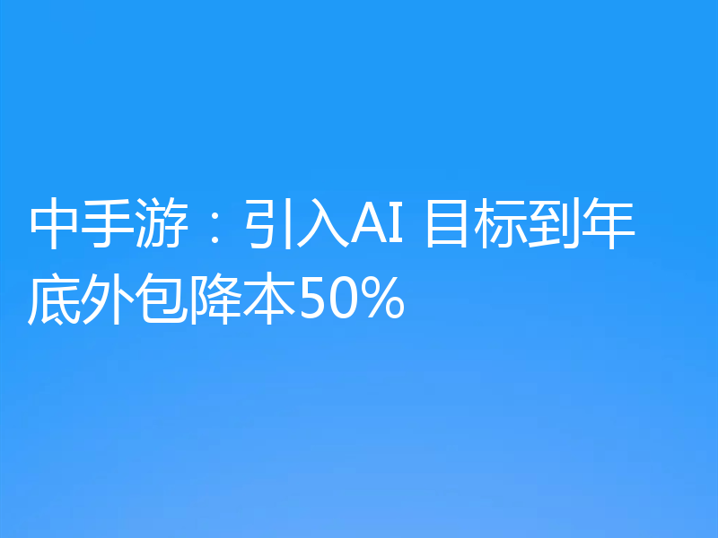 中手游：引入AI 目标到年底外包降本50%
