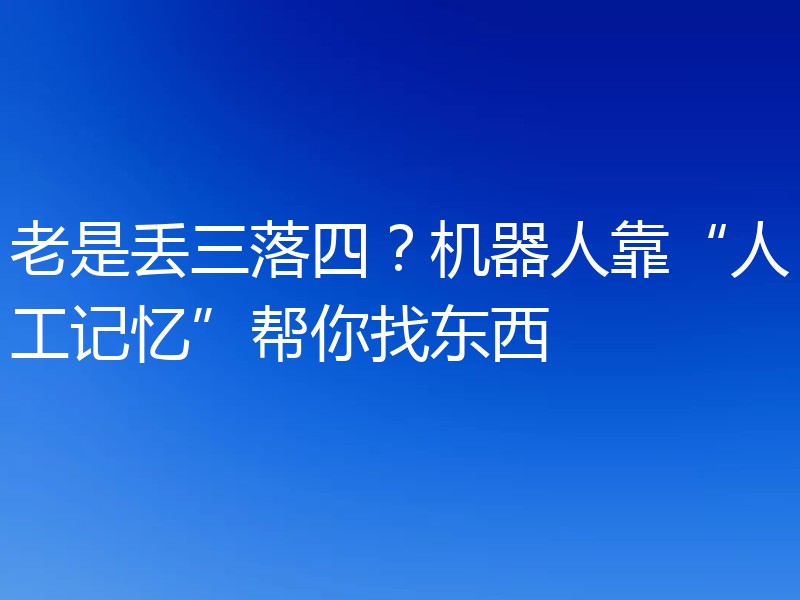 老是丢三落四？机器人靠“人工记忆”帮你找东西
