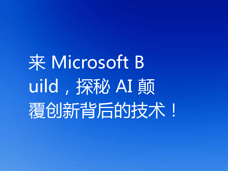 来 Microsoft Build，探秘 AI 颠覆创新背后的技术！