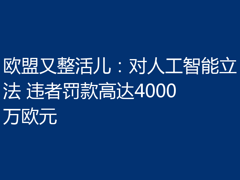 欧盟又整活儿：对人工智能立法 违者罚款高达4000万欧元
